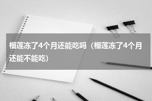 榴莲冻了4个月还能吃吗（榴莲冻了4个月还能不能吃）
