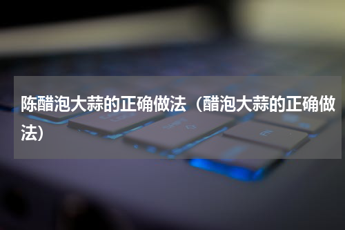 陈醋泡大蒜的正确做法（醋泡大蒜的正确做法）
