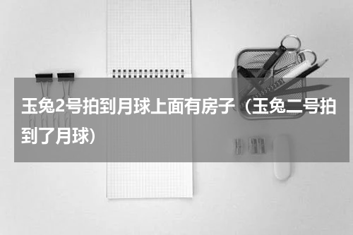 玉兔2号拍到月球上面有房子（玉兔二号拍到了月球）