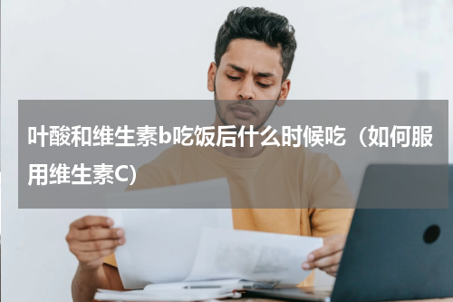 叶酸和维生素b吃饭后什么时候吃（如何服用维生素C）