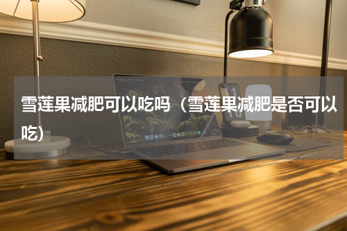 雪莲果减肥可以吃吗（雪莲果减肥是否可以吃）