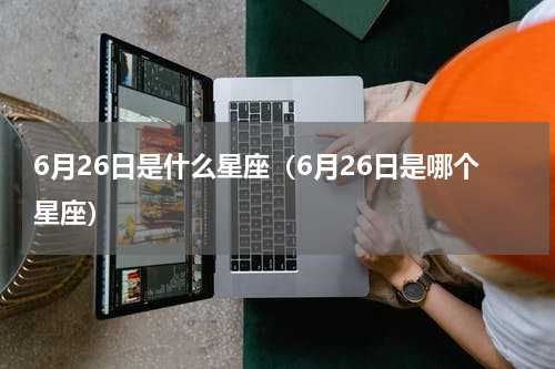 6月26日是什么星座（6月26日是哪个星座）