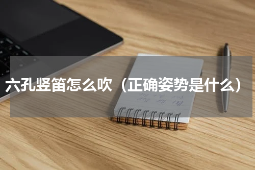 六孔竖笛怎么吹（正确姿势是什么）
