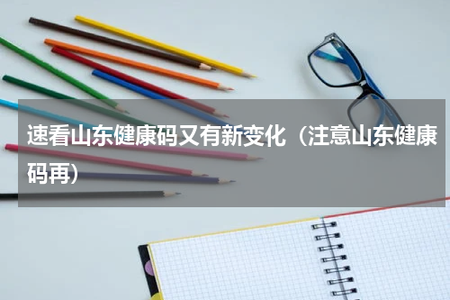 速看山东健康码又有新变化（注意山东健康码再）