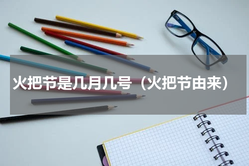 火把节是几月几号（火把节由来）