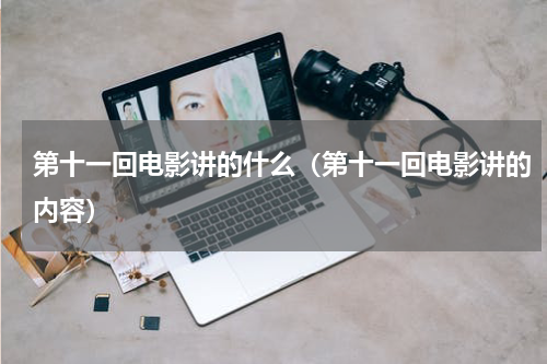 第十一回电影讲的什么（第十一回电影讲的内容）
