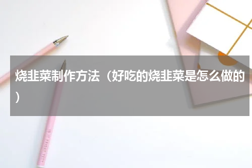 烧韭菜制作方法（好吃的烧韭菜是怎么做的）