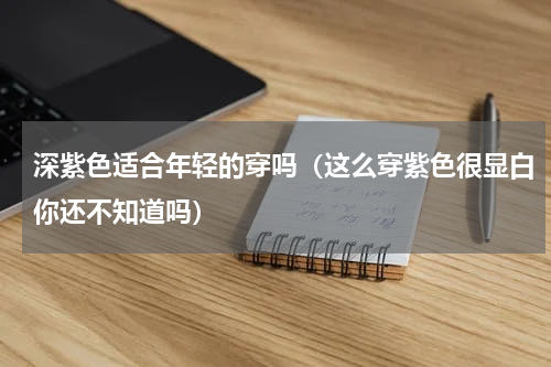 深紫色适合年轻的穿吗（这么穿紫色很显白你还不知道吗）