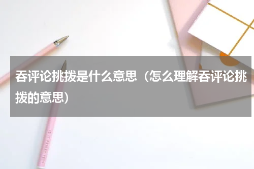 吞评论挑拨是什么意思（怎么理解吞评论挑拨的意思）