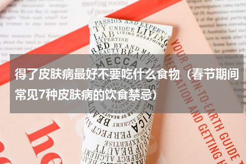 得了皮肤病最好不要吃什么食物（春节期间常见7种皮肤病的饮食禁忌）