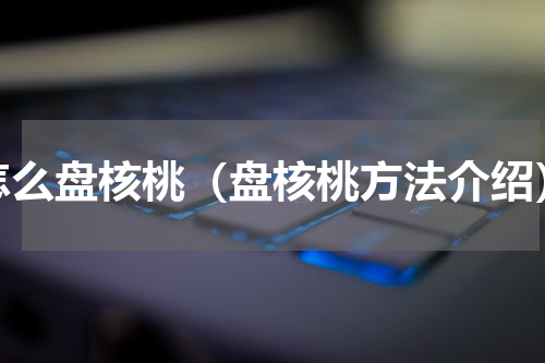 怎么盘核桃（盘核桃方法介绍）