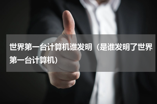 世界第一台计算机谁发明（是谁发明了世界第一台计算机）