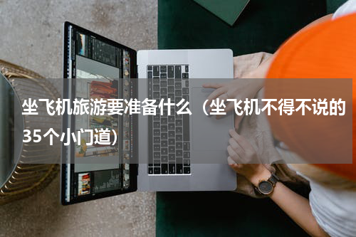 坐飞机旅游要准备什么（坐飞机不得不说的35个小门道）