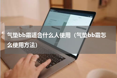 气垫bb霜适合什么人使用（气垫bb霜怎么使用方法）