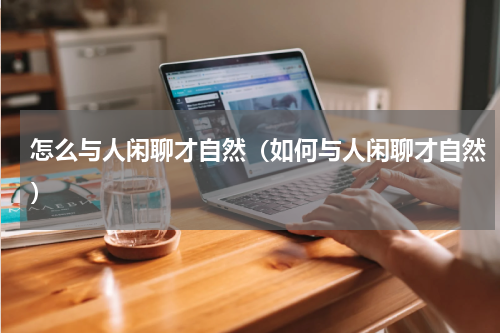 怎么与人闲聊才自然（如何与人闲聊才自然）