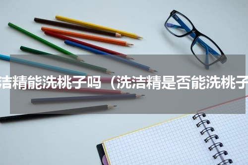 洗洁精能洗桃子吗（洗洁精是否能洗桃子）