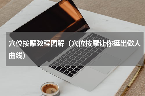 穴位按摩教程图解（穴位按摩让你挺出傲人曲线）