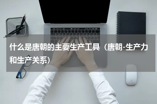 什么是唐朝的主要生产工具（唐朝-生产力和生产关系）
