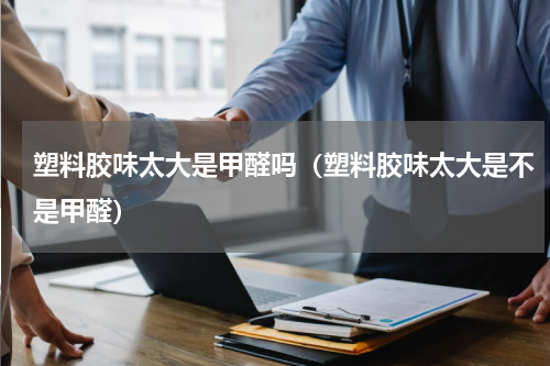 塑料胶味太大是甲醛吗（塑料胶味太大是不是甲醛）