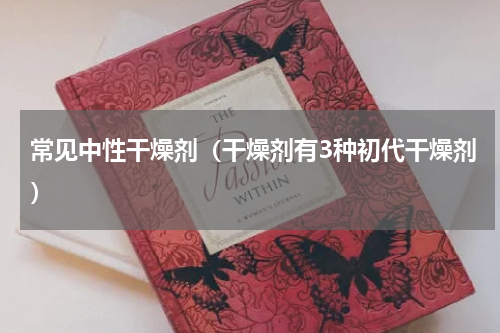 常见中性干燥剂（干燥剂有3种初代干燥剂）