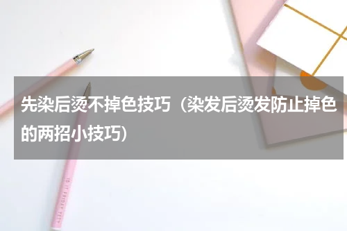 先染后烫不掉色技巧（染发后烫发防止掉色的两招小技巧）