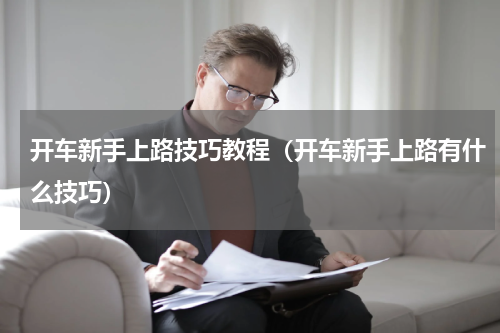 开车新手上路技巧教程（开车新手上路有什么技巧）