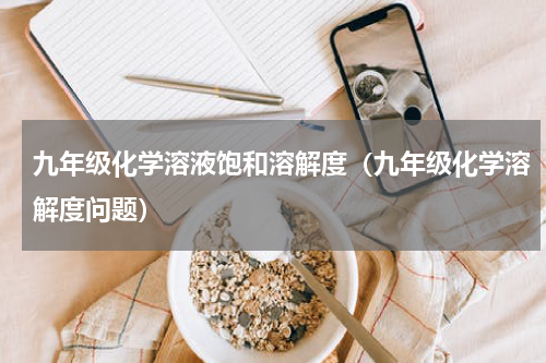 九年级化学溶液饱和溶解度（九年级化学溶解度问题）