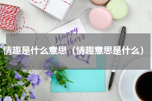 情趣是什么意思（情趣意思是什么）