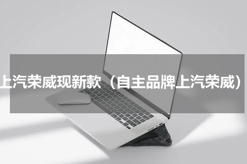 上汽荣威现新款（自主品牌上汽荣威）