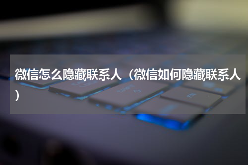 微信怎么隐藏联系人（微信如何隐藏联系人）