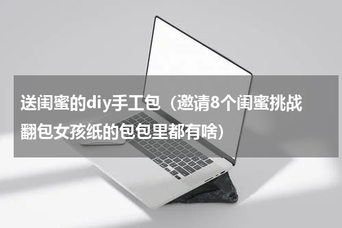 送闺蜜的diy手工包（邀请8个闺蜜挑战翻包女孩纸的包包里都有啥）