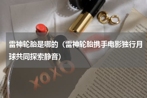 雷神轮胎是哪的（雷神轮胎携手电影独行月球共同探索静音）