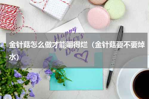 金针菇怎么做才能嚼得烂（金针菇要不要焯水）