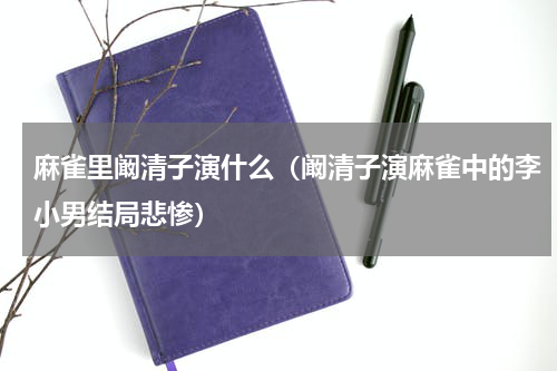 麻雀里阚清子演什么（阚清子演麻雀中的李小男结局悲惨）