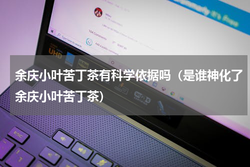 余庆小叶苦丁茶有科学依据吗（是谁神化了余庆小叶苦丁茶）