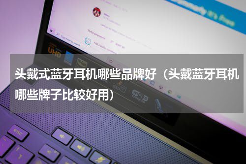 头戴式蓝牙耳机哪些品牌好（头戴蓝牙耳机哪些牌子比较好用）