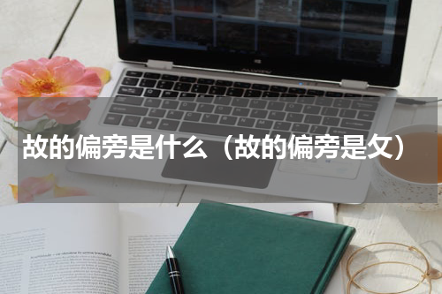 故的偏旁是什么（故的偏旁是攵）