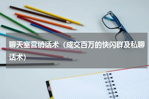 聊天室营销话术（成交百万的快闪群及私聊话术）