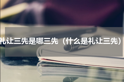 礼让三先是哪三先（什么是礼让三先）