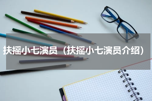 扶摇小七演员（扶摇小七演员介绍）