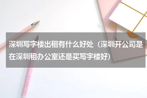 深圳写字楼出租有什么好处（深圳开公司是在深圳租办公室还是买写字楼好）