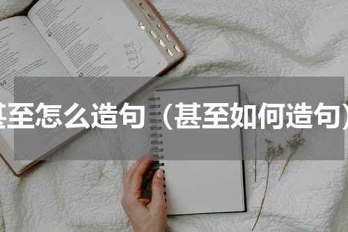 甚至怎么造句（甚至如何造句）