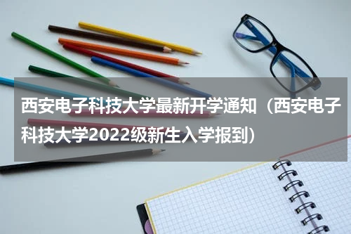 西安电子科技大学最新开学通知（西安电子科技大学2022级新生入学报到）