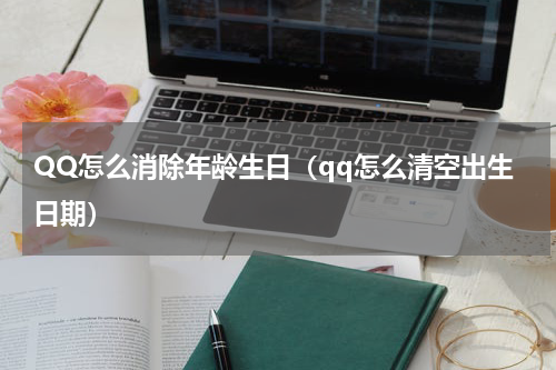 QQ怎么消除年龄生日（qq怎么清空出生日期）