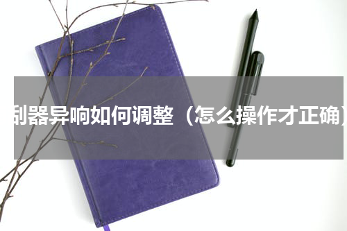 雨刮器异响如何调整（怎么操作才正确）