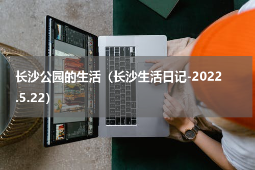 长沙公园的生活（长沙生活日记-2022.5.22）