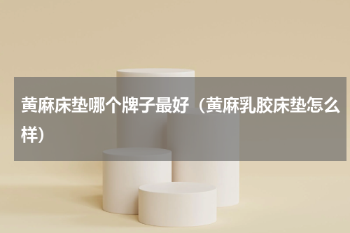 黄麻床垫哪个牌子最好（黄麻乳胶床垫怎么样）