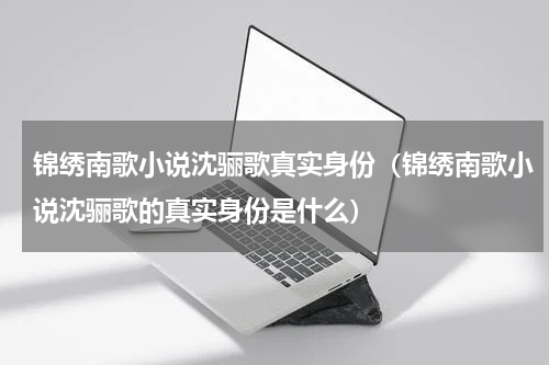 锦绣南歌小说沈骊歌真实身份（锦绣南歌小说沈骊歌的真实身份是什么）