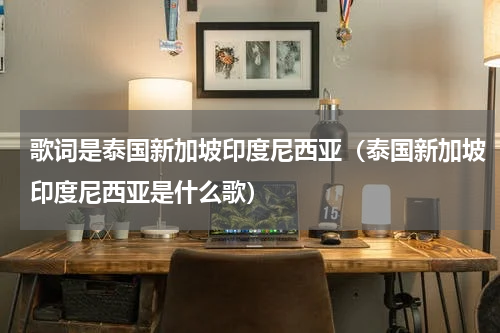 歌词是泰国新加坡印度尼西亚（泰国新加坡印度尼西亚是什么歌）