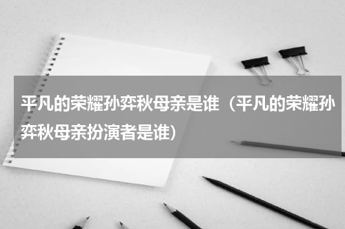 平凡的荣耀孙弈秋母亲是谁（平凡的荣耀孙弈秋母亲扮演者是谁）